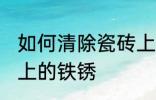 如何清除瓷砖上的铁锈 怎么清除瓷砖上的铁锈