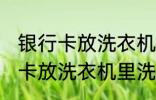 银行卡放洗衣机里洗了还能用吗 银行卡放洗衣机里洗了还能不能用