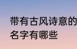 带有古风诗意的名字 带有古风诗意的名字有哪些