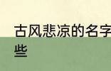 古风悲凉的名字 古风悲凉的名字有哪些