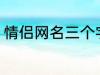 情侣网名三个字 比较好听的情侣网名