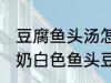 豆腐鱼头汤怎么做才能汤是白的 浓郁奶白色鱼头豆腐汤