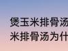 煲玉米排骨汤怎么汤成白色的了 煲玉米排骨汤为什么汤成了白色的了