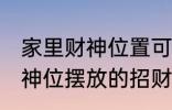 家里财神位置可以放什么东西 家里财神位摆放的招财物品