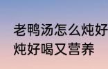 老鸭汤怎么炖好喝又营养 老鸭汤如何炖好喝又营养