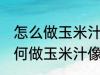 怎么做玉米汁像外面卖的一样好喝 如何做玉米汁像外面卖的一样好喝