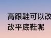 高跟鞋可以改平底鞋吗 高跟鞋能不能改平底鞋呢