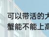 可以带活的大闸蟹上高铁吗 活的大闸蟹能不能上高铁