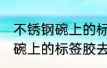 不锈钢碗上的标签胶怎么去除 不锈钢碗上的标签胶去除技巧