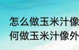 怎么做玉米汁像外面卖的一样好喝 如何做玉米汁像外面卖的一样好喝