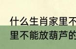 什么生肖家里不能放葫芦 什么生肖家里不能放葫芦的呢