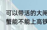 可以带活的大闸蟹上高铁吗 活的大闸蟹能不能上高铁