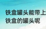 铁盒罐头能带上飞机吗 飞机能不能带铁盒的罐头呢